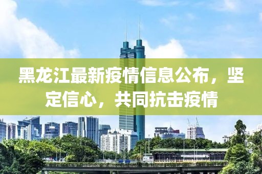 黑龙江最新疫情信息公布，坚定信心，共同抗击疫情