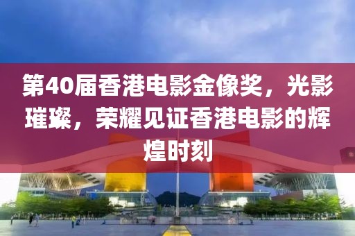 第40届香港电影金像奖，光影璀璨，荣耀见证香港电影的辉煌时刻