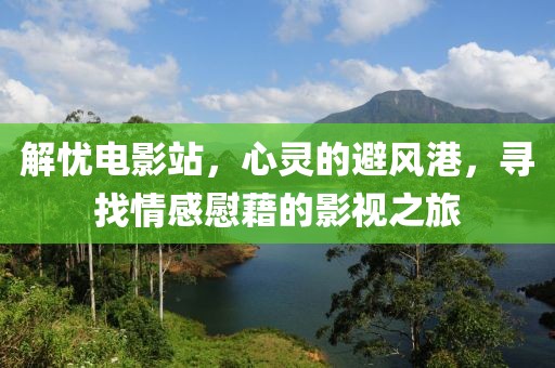 解忧电影站，心灵的避风港，寻找情感慰藉的影视之旅