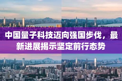 中国量子科技迈向强国步伐，最新进展揭示坚定前行态势