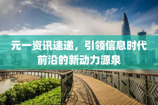 元一资讯速递，引领信息时代前沿的新动力源泉