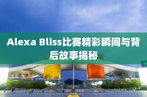 Alexa Bliss比赛精彩瞬间与背后故事揭秘