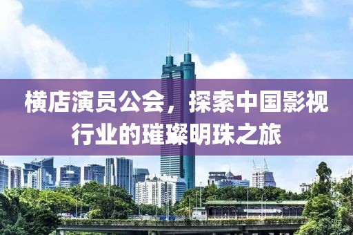 横店演员公会，探索中国影视行业的璀璨明珠之旅