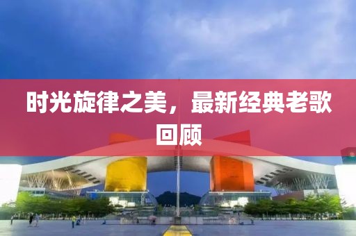 时光旋律之美，最新经典老歌回顾