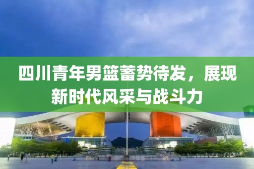 四川青年男篮蓄势待发，展现新时代风采与战斗力