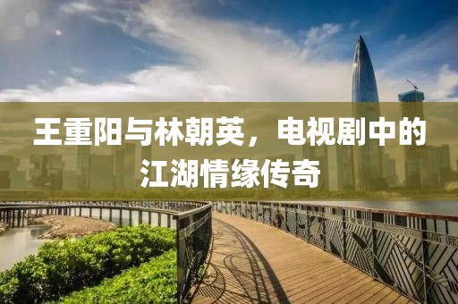 王重阳与林朝英，电视剧中的江湖情缘传奇