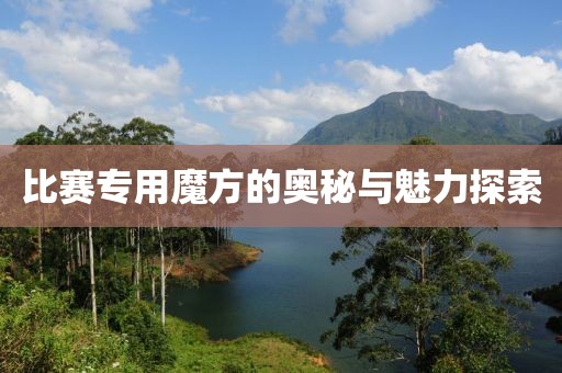 比赛专用魔方的奥秘与魅力探索