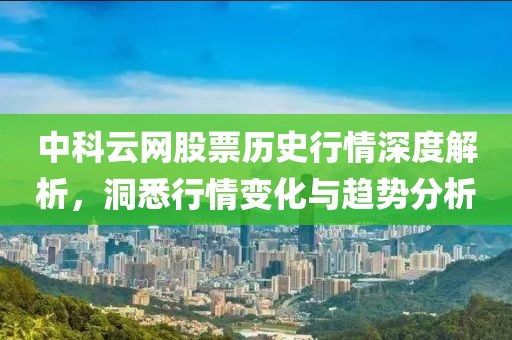 中科云网股票历史行情深度解析，洞悉行情变化与趋势分析
