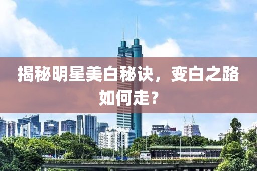 揭秘明星美白秘诀，变白之路如何走？