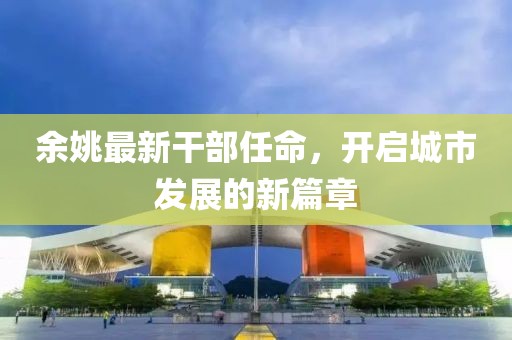 余姚最新干部任命，开启城市发展的新篇章