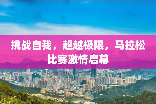 挑战自我，超越极限，马拉松比赛激情启幕