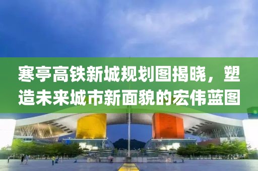 寒亭高铁新城规划图揭晓，塑造未来城市新面貌的宏伟蓝图