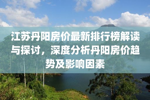 江苏丹阳房价最新排行榜解读与探讨，深度分析丹阳房价趋势及影响因素