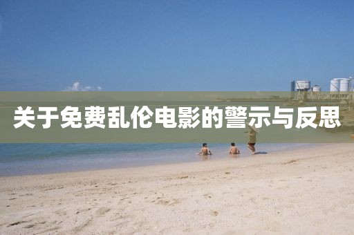 关于免费乱伦电影的警示与反思