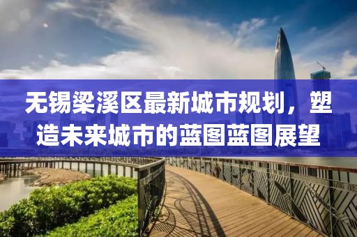 无锡梁溪区最新城市规划，塑造未来城市的蓝图蓝图展望