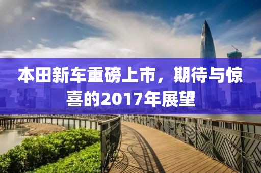 本田新车重磅上市，期待与惊喜的2017年展望