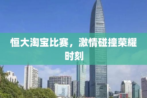 恒大淘宝比赛，激情碰撞荣耀时刻