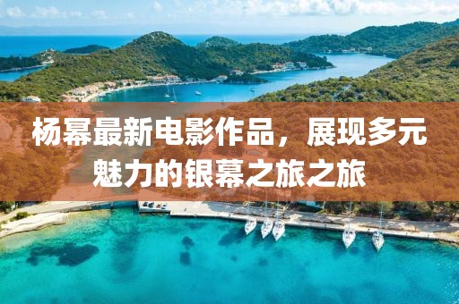 杨幂最新电影作品，展现多元魅力的银幕之旅之旅