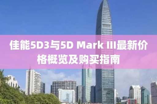 佳能5D3与5D Mark III最新价格概览及购买指南