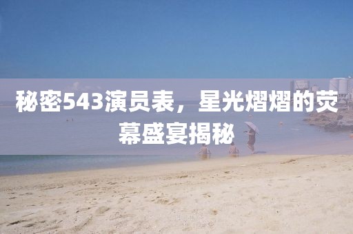 秘密543演员表，星光熠熠的荧幕盛宴揭秘
