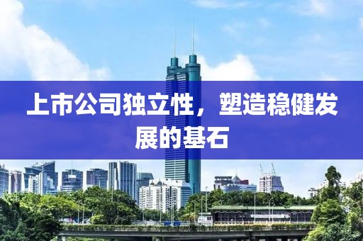 上市公司独立性，塑造稳健发展的基石