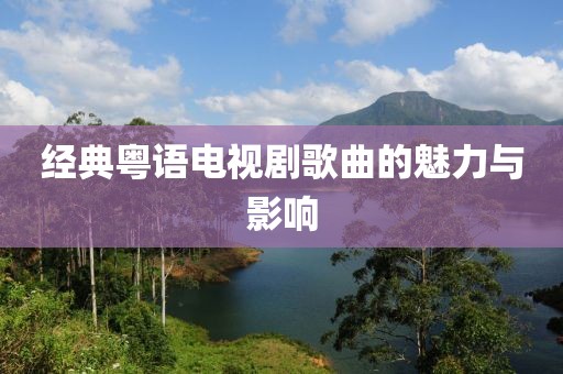经典粤语电视剧歌曲的魅力与影响