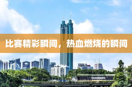 比赛精彩瞬间，热血燃烧的瞬间