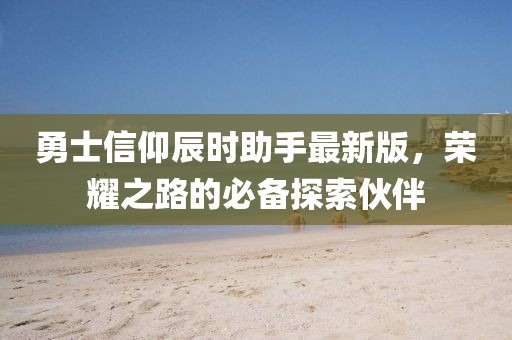 勇士信仰辰时助手最新版，荣耀之路的必备探索伙伴
