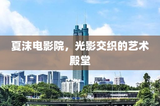 夏沫电影院，光影交织的艺术殿堂