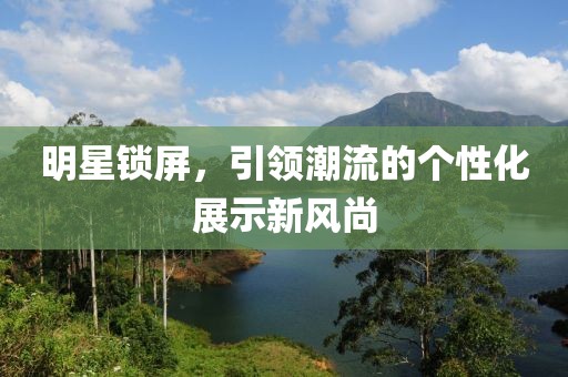 明星锁屏，引领潮流的个性化展示新风尚