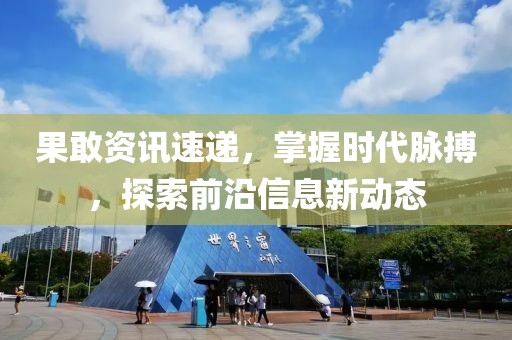 果敢资讯速递，掌握时代脉搏，探索前沿信息新动态