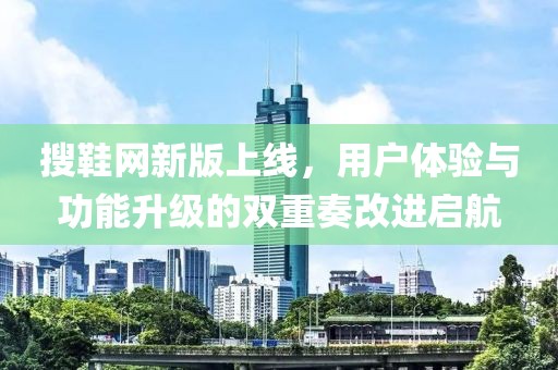 搜鞋网新版上线，用户体验与功能升级的双重奏改进启航