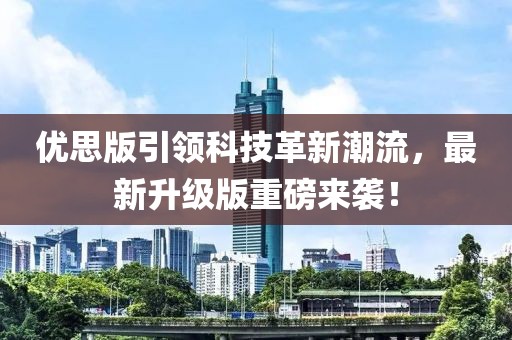 优思版引领科技革新潮流，最新升级版重磅来袭！