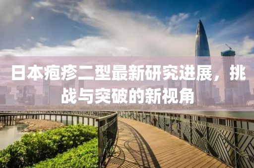 日本疱疹二型最新研究进展，挑战与突破的新视角