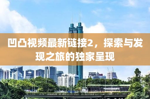 凹凸视频最新链接2，探索与发现之旅的独家呈现
