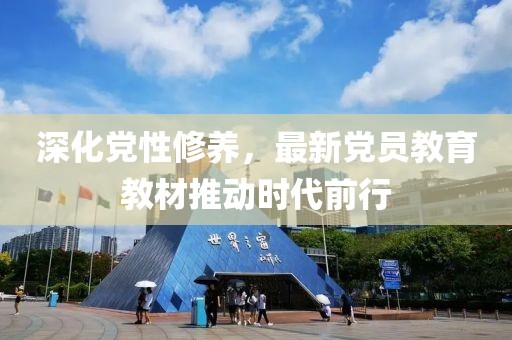 深化党性修养，最新党员教育教材推动时代前行