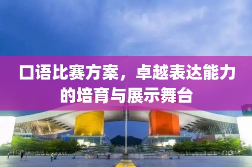 口语比赛方案，卓越表达能力的培育与展示舞台
