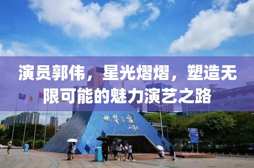 演员郭伟，星光熠熠，塑造无限可能的魅力演艺之路