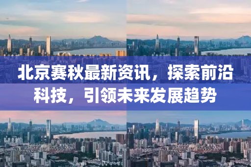 北京赛秋最新资讯，探索前沿科技，引领未来发展趋势