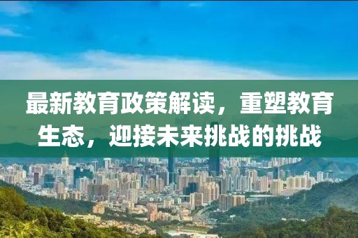 最新教育政策解读，重塑教育生态，迎接未来挑战的挑战