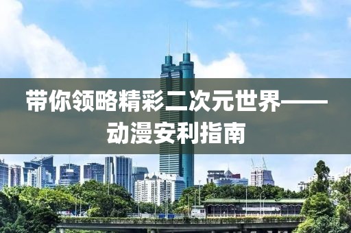 带你领略精彩二次元世界——动漫安利指南