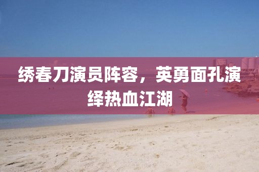 绣春刀演员阵容，英勇面孔演绎热血江湖