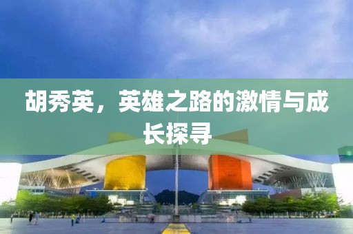 胡秀英，英雄之路的激情与成长探寻