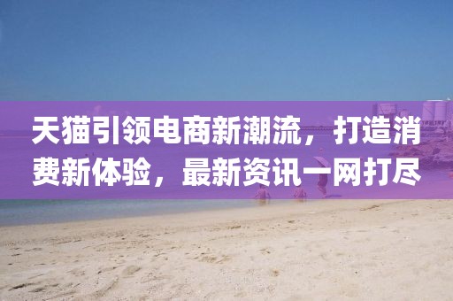 天猫引领电商新潮流，打造消费新体验，最新资讯一网打尽