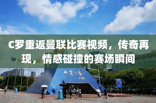 C罗重返曼联比赛视频，传奇再现，情感碰撞的赛场瞬间