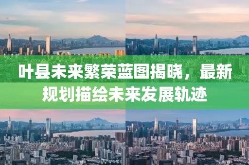 叶县未来繁荣蓝图揭晓，最新规划描绘未来发展轨迹
