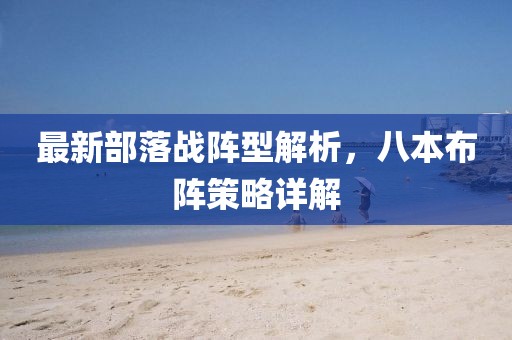 最新部落战阵型解析，八本布阵策略详解