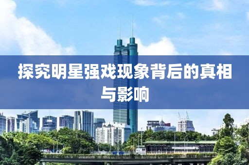 探究明星强戏现象背后的真相与影响