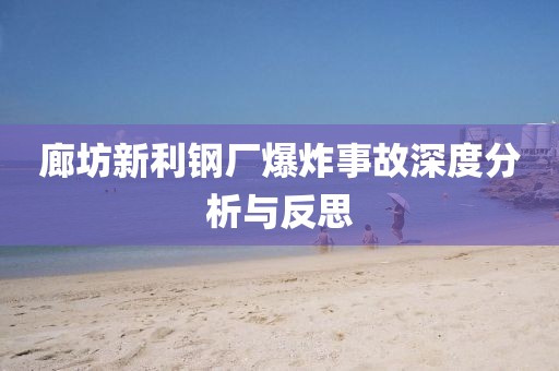 廊坊新利钢厂爆炸事故深度分析与反思