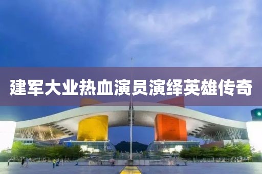 建军大业热血演员演绎英雄传奇